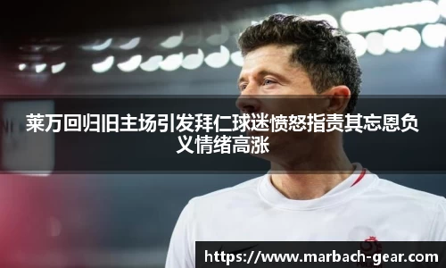 莱万回归旧主场引发拜仁球迷愤怒指责其忘恩负义情绪高涨